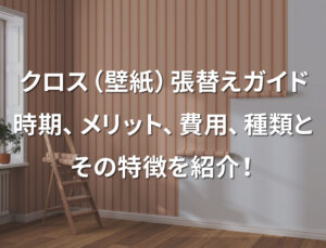 クロス（壁紙）張替えガイド：時期、メリット、費用、種類とその特徴を紹介！