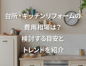 台所・キッチンリフォームの費用相場は？検討する目安とトレンドを紹介