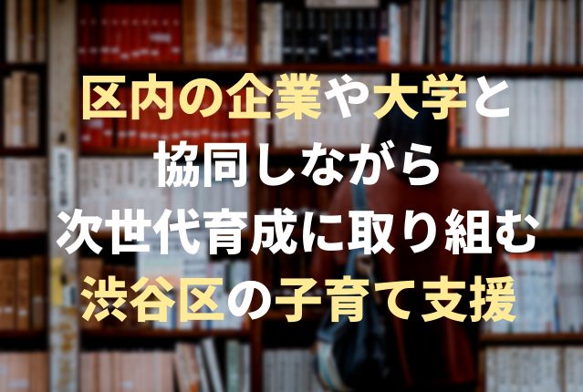 【渋谷区の子育て支援】区内の企業や大学と協同しながら次世代育成に取り組む