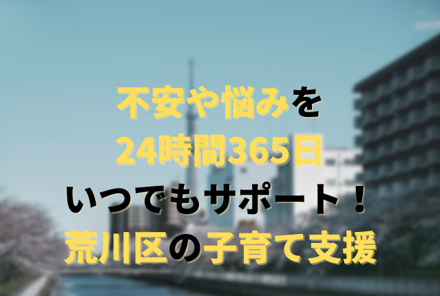 【荒川区の子育て支援】不安や悩みを24時間365日いつでもサポート！