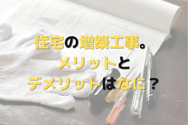 住宅の増築工事。メリットとデメリットはなに？