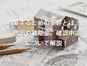 増築するための条件とは？　費用や補助金、確認申請についても解説！