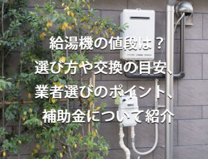 給湯機の値段は？選び方や交換の目安、業者選びのポイントや補助金について紹介