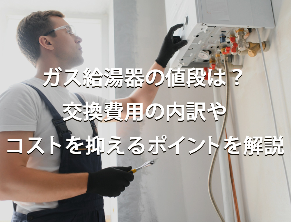 ガス給湯器の値段は？交換費用の内訳やコストを抑えるポイントを解説