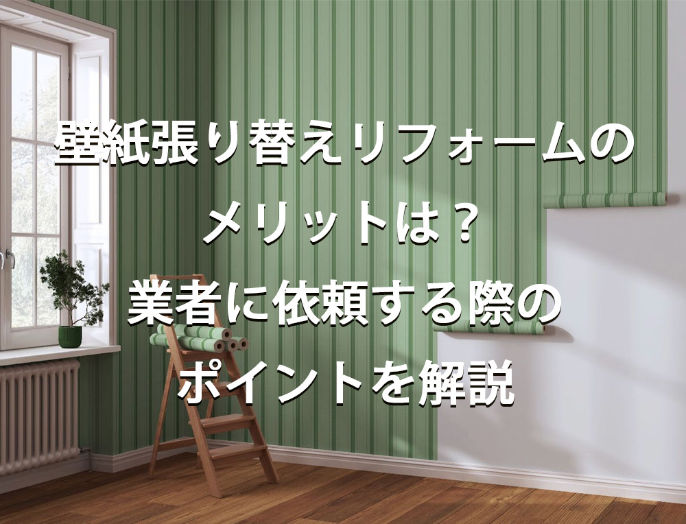 壁紙張り替えリフォームのメリットは？業者に依頼する際のポイントを解説