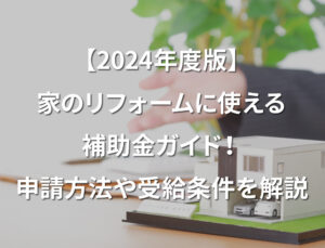 【2024年度版】家のリフォームに使える補助金ガイド！申請方法や受給条件を解説