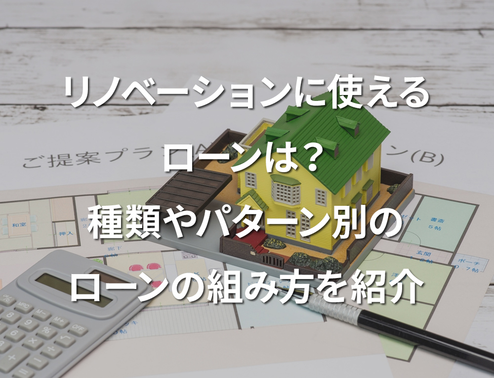 リノベーションに使えるローンは？種類やパターン別のローンの組み方を紹介